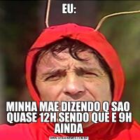 EU:MINHA MAE DIZENDO Q SAO  QUASE 12H SENDO QUE E 9H AINDA
