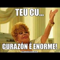 TEU CU...CURAZÓN É ENORME!