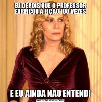 EU DEPOIS QUE O PROFESSOR EXPLICOU A LIÇAO 100 VEZESE EU AINDA NAO ENTENDI