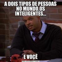 A DOIS TIPOS DE PESSOAS NO MUNDO.OS INTELIGENTES...E VOÇÊ