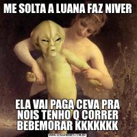 ME SOLTA A LUANA FAZ NIVER ELA VAI PAGA CEVA PRA NOIS TENHO Q CORRER BEBEMORAR KKKKKKK