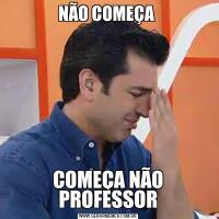 NÃO COMEÇA COMEÇA NÃO PROFESSOR