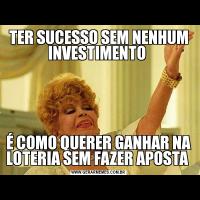 TER SUCESSO SEM NENHUM INVESTIMENTO É COMO QUERER GANHAR NA LOTERIA SEM FAZER APOSTA 