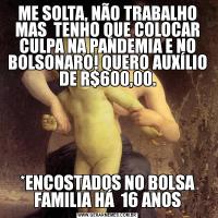 ME SOLTA, NÃO TRABALHO MAS  TENHO QUE COLOCAR CULPA NA PANDEMIA E NO BOLSONARO! QUERO AUXÍLIO DE R$600,00.*ENCOSTADOS NO BOLSA FAMILIA HÁ  16 ANOS