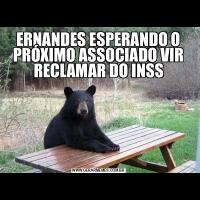 ERNANDES ESPERANDO O PRÓXIMO ASSOCIADO VIR RECLAMAR DO INSS