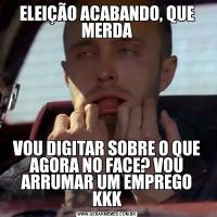 ELEIÇÃO ACABANDO, QUE MERDAVOU DIGITAR SOBRE O QUE AGORA NO FACE? VOU ARRUMAR UM EMPREGO KKK