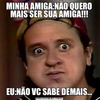 MINHA AMIGA:NÃO QUERO MAIS SER SUA AMIGA!!!EU:NÃO VC SABE DEMAIS...