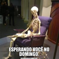 ESPERANDO VOCÊ NO DOMINGO.