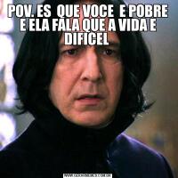 POV. ES  QUE VOCE  E POBRE E ELA FALA QUE A VIDA E DIFICEL 