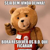 SEJA BEM-VINDA DEINHA!BORA RESOLVER OS B.O. QUE FICARAM