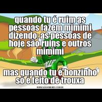 quando tu é ruim as pessoas fazem mimimi dizendo: as pessoas de hoje são ruins e outros mimimimas quando tu é bonzinho só é feito de trouxa