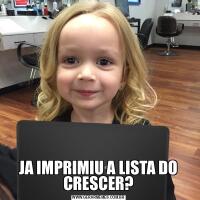 JA IMPRIMIU A LISTA DO CRESCER?