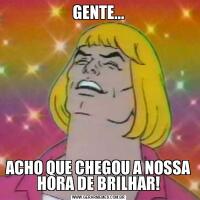 GENTE...ACHO QUE CHEGOU A NOSSA HORA DE BRILHAR!