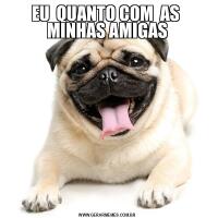 EU  QUANTO COM  AS  MINHAS AMIGAS
