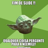 FIM DE SLIDE !!QUALQUER COISA PERGUNTE PARA A NEEMILLY
