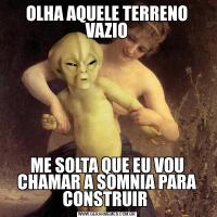 OLHA AQUELE TERRENO VAZIOME SOLTA QUE EU VOU CHAMAR A SOMNIA PARA CONSTRUIR 