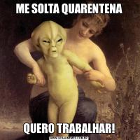 ME SOLTA QUARENTENAQUERO TRABALHAR!