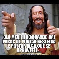 OLÁ MEU FILHO QUANDO VAI PARAR DE POSTAR BESTEIRA E POSTAR ALGO QUE SE APROVEITE....
