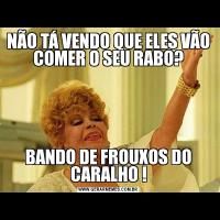 NÃO TÁ VENDO QUE ELES VÃO COMER O SEU RABO?BANDO DE FROUXOS DO CARALHO !