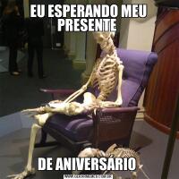 EU ESPERANDO MEU PRESENTE DE ANIVERSÁRIO 