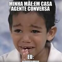 MINHA MÃE:EM CASA AGENTE CONVERSAEU: