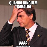 QUANDO NINGUEM TRABALHA????