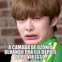 A CAMADA DE OZÔNIO OLHANDO PRA ELE DEPOIS DE OUVIR ISSO.