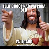 FELIPE VOCÊ NÃO VAI PARA CÉU TÁ LIGADO