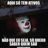 AQUI SÓ TEM ATIVOSNÃO QUE EU SEJA, SÓ QUERO SABER QUEM SÃO 