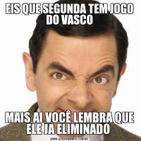 EIS QUE SEGUNDA TEM JOGO DO VASCOMAIS AI VOCÊ LEMBRA QUE ELE JA ELIMINADO 