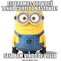 ESPERAMOS QUE VOCÊ TENHA CURTIDO BASTANTE! SEJA BEM VINDO DE VOLTA