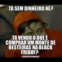  TA SEM DINHEIRO NÉ?TA VENDO O QUE É  COMPRAR UM MONTE DE BESTEIRAS NA BLACK FRIDAY?  