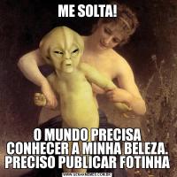 ME SOLTA!O MUNDO PRECISA CONHECER A MINHA BELEZA. PRECISO PUBLICAR FOTINHA