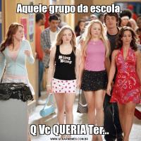 Aquele grupo da escola,Q Vc QUERIA Ter...
