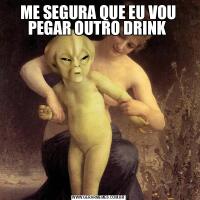 ME SEGURA QUE EU VOU PEGAR OUTRO DRINK 