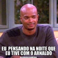 EU  PENSANDO NA NOITE QUE EU TIVE COM O ARNALDO