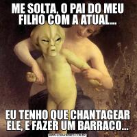 ME SOLTA, O PAI DO MEU FILHO COM A ATUAL...EU TENHO QUE CHANTAGEAR ELE, E FAZER UM BARRACO...