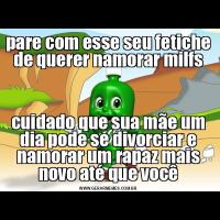pare com esse seu fetiche de querer namorar milfscuidado que sua mãe um dia pode se divorciar e namorar um rapaz mais novo até que você