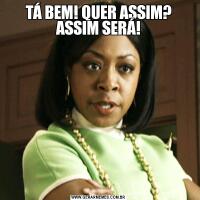 TÁ BEM! QUER ASSIM? ASSIM SERÁ!