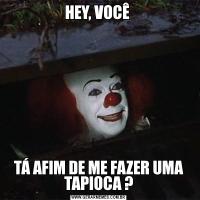 HEY, VOCÊ TÁ AFIM DE ME FAZER UMA TAPIOCA ?