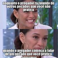 enquanto o pregador tá falando de outros pecados que você não praticaquando o pregador começa a falar de um pecado que você pratica