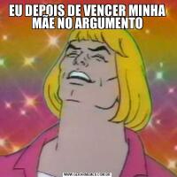 EU DEPOIS DE VENCER MINHA MÃE NO ARGUMENTO