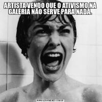 ARTISTA VENDO QUE O ATIVISMO NA GALERIA NÃO SERVE PARA NADA.