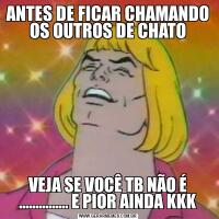ANTES DE FICAR CHAMANDO OS OUTROS DE CHATOVEJA SE VOCÊ TB NÃO É ............... E PIOR AINDA KKK