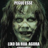PEGUE ESSE LIXO DA RUA  AGORA