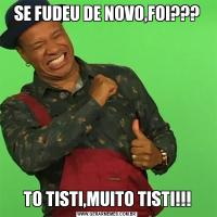 SE FUDEU DE NOVO,FOI???TO TISTI,MUITO TISTI!!!