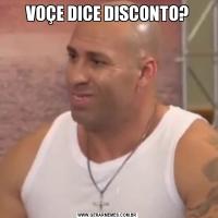 VOÇE DICE DISCONTO?