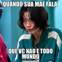 QUANDO SUA MAE FALA QUE VC NAO E TODO MUNDO