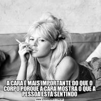 A CARA É MAIS IMPORTANTE DO QUE O CORPO PORQUE A CARA MOSTRA O QUE A PESSOA ESTÁ SENTINDO