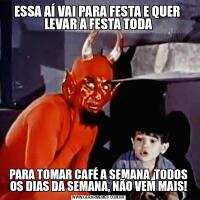 ESSA AÍ VAI PARA FESTA E QUER  LEVAR A FESTA TODAPARA TOMAR CAFÉ A SEMANA  TODOS OS DIAS DA SEMANA, NÃO VEM MAIS!